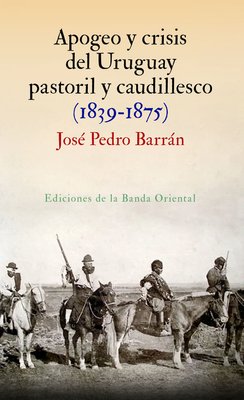 Imagen de APOGEO Y CRISIS DEL URUGUAY PASTORIL Y CAUDILLESCO / JOSÉ PEDRO BARRÁN