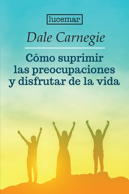 Imagen de CÓMO SUPRIMIR LAS PREOCUPACIONES Y DISFRUTAR DE LA VIDA / DALE CARNEGIE